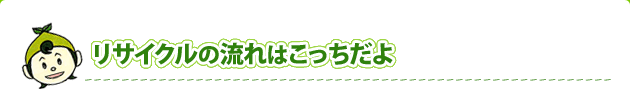 リサイクルの流れはこっちだよ