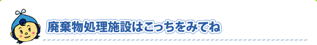 廃棄物処理施設はこっちをみてね