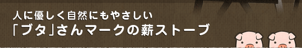 人に優しく自然にもやさしい「ブタ」さんマークの薪ストーブ