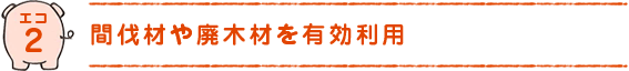 エコ2)間伐材や廃木材を有効利用