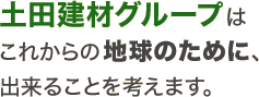 土田建材グループはこれからの地球のために、出来ることを考えます。