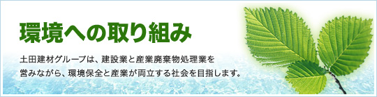 環境への取り組み土田建材グループは、建設業と産業廃棄物処理業を営みながら、環境保全と産業が両立する社会を目指します。